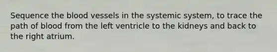 Sequence the blood vessels in the systemic system, to trace the path of blood from the left ventricle to the kidneys and back to the right atrium.