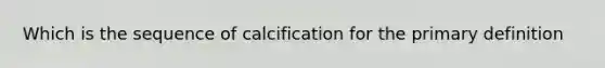 Which is the sequence of calcification for the primary definition