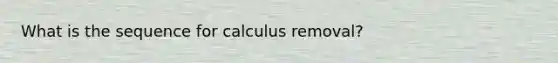 What is the sequence for calculus removal?