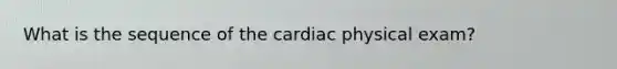 What is the sequence of the cardiac physical exam?