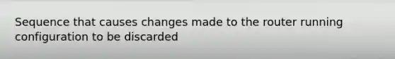 Sequence that causes changes made to the router running configuration to be discarded