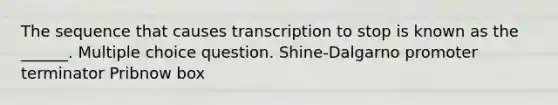 The sequence that causes transcription to stop is known as the ______. Multiple choice question. Shine-Dalgarno promoter terminator Pribnow box