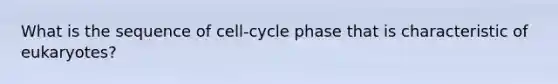 What is the sequence of cell-cycle phase that is characteristic of eukaryotes?