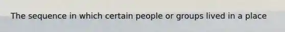 The sequence in which certain people or groups lived in a place