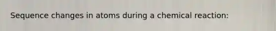 Sequence changes in atoms during a chemical reaction: