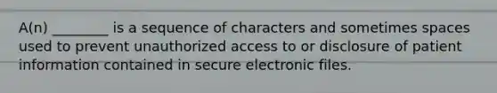 A(n) ________ is a sequence of characters and sometimes spaces used to prevent unauthorized access to or disclosure of patient information contained in secure electronic files.