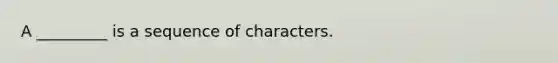 A _________ is a sequence of characters.