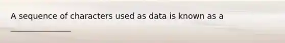 A sequence of characters used as data is known as a _______________