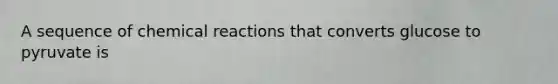 A sequence of chemical reactions that converts glucose to pyruvate is