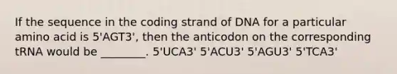 If the sequence in the coding strand of DNA for a particular amino acid is 5'AGT3', then the anticodon on the corresponding tRNA would be ________. 5'UCA3' 5'ACU3' 5'AGU3' 5'TCA3'