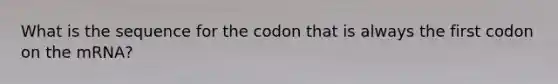 What is the sequence for the codon that is always the first codon on the mRNA?