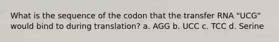 What is the sequence of the codon that the <a href='https://www.questionai.com/knowledge/kYREgpZMtc-transfer-rna' class='anchor-knowledge'>transfer rna</a> "UCG" would bind to during translation? a. AGG b. UCC c. TCC d. Serine