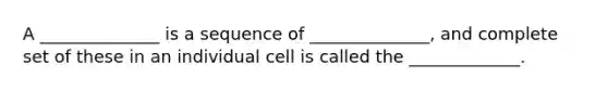 A ______________ is a sequence of ______________, and complete set of these in an individual cell is called the _____________.