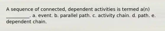 A sequence of connected, dependent activities is termed a(n) __________. a. event. b. parallel path. c. activity chain. d. path. e. dependent chain.