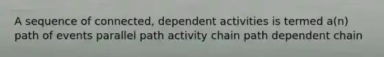 A sequence of connected, dependent activities is termed a(n) path of events parallel path activity chain path dependent chain