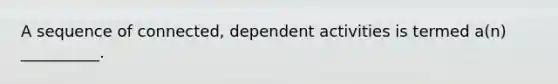 A sequence of connected, dependent activities is termed a(n) __________.