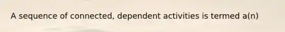 A sequence of connected, dependent activities is termed a(n)