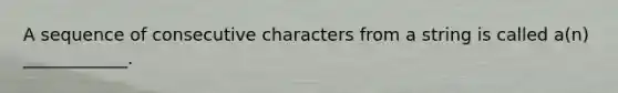 A sequence of consecutive characters from a string is called a(n) ____________.