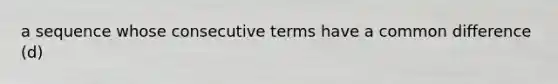 a sequence whose consecutive terms have a <a href='https://www.questionai.com/knowledge/kl9qFcoYF1-common-difference' class='anchor-knowledge'>common difference</a> (d)