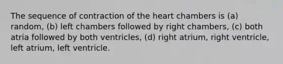 The sequence of contraction of the heart chambers is (a) random, (b) left chambers followed by right chambers, (c) both atria followed by both ventricles, (d) right atrium, right ventricle, left atrium, left ventricle.