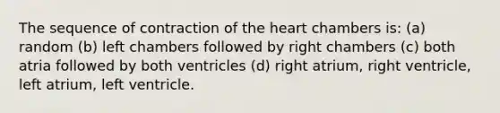 The sequence of contraction of the heart chambers is: (a) random (b) left chambers followed by right chambers (c) both atria followed by both ventricles (d) right atrium, right ventricle, left atrium, left ventricle.