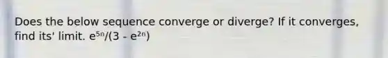 Does the below sequence converge or diverge? If it converges, find its' limit. e⁵ⁿ/(3 - e²ⁿ)