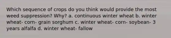 Which sequence of crops do you think would provide the most weed suppression? Why? a. continuous winter wheat b. winter wheat- corn- grain sorghum c. winter wheat- corn- soybean- 3 years alfalfa d. winter wheat- fallow