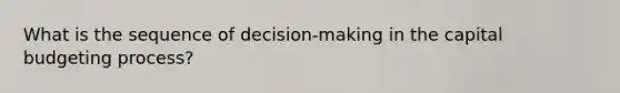 What is the sequence of decision-making in the capital budgeting process?