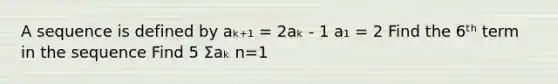 A sequence is defined by aₖ₊₁ = 2aₖ - 1 a₁ = 2 Find the 6ᵗʰ term in the sequence Find 5 Σaₖ n=1