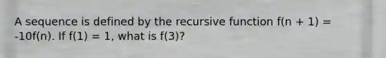 A sequence is defined by the recursive function f(n + 1) = -10f(n). If f(1) = 1, what is f(3)?