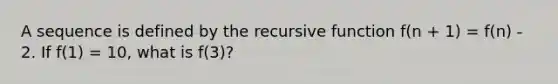 A sequence is defined by the recursive function f(n + 1) = f(n) - 2. If f(1) = 10, what is f(3)?