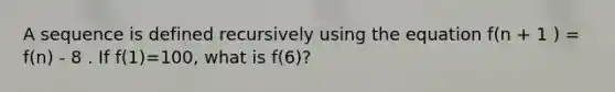 A sequence is defined recursively using the equation f(n + 1 ) = f(n) - 8 . If f(1)=100, what is f(6)?