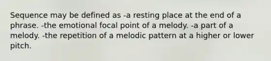 Sequence may be defined as -a resting place at the end of a phrase. -the emotional focal point of a melody. -a part of a melody. -the repetition of a melodic pattern at a higher or lower pitch.