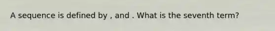 A sequence is defined by , and . What is the seventh term?
