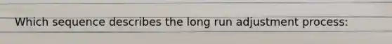 Which sequence describes the long run adjustment process: