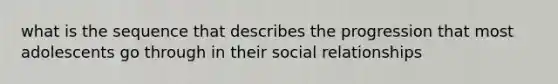 what is the sequence that describes the progression that most adolescents go through in their social relationships