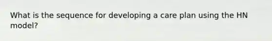 What is the sequence for developing a care plan using the HN model?