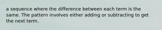 a sequence where the difference between each term is the same. The pattern involves either adding or subtracting to get the next term.