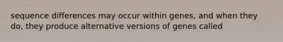 sequence differences may occur within genes, and when they do, they produce alternative versions of genes called