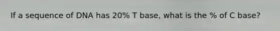 If a sequence of DNA has 20% T base, what is the % of C base?