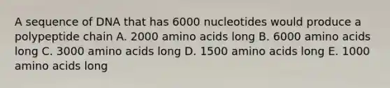 A sequence of DNA that has 6000 nucleotides would produce a polypeptide chain A. 2000 amino acids long B. 6000 amino acids long C. 3000 amino acids long D. 1500 amino acids long E. 1000 amino acids long