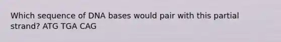 Which sequence of DNA bases would pair with this partial strand? ATG TGA CAG