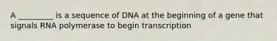 A _________ is a sequence of DNA at the beginning of a gene that signals RNA polymerase to begin transcription