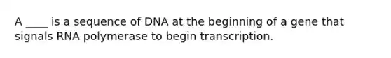 A ____ is a sequence of DNA at the beginning of a gene that signals RNA polymerase to begin transcription.