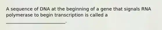 A sequence of DNA at the beginning of a gene that signals RNA polymerase to begin transcription is called a __________________________.