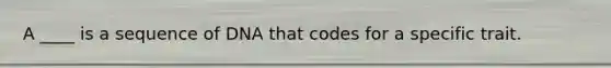 A ____ is a sequence of DNA that codes for a specific trait.