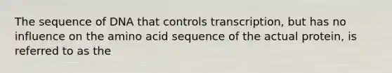 The sequence of DNA that controls transcription, but has no influence on the amino acid sequence of the actual protein, is referred to as the