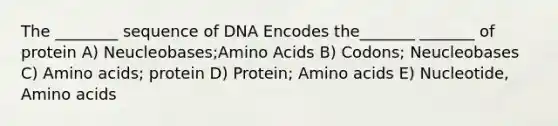 The ________ sequence of DNA Encodes the_______ _______ of protein A) Neucleobases;Amino Acids B) Codons; Neucleobases C) Amino acids; protein D) Protein; Amino acids E) Nucleotide, Amino acids