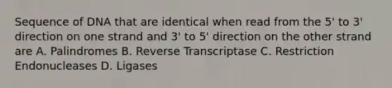 Sequence of DNA that are identical when read from the 5' to 3' direction on one strand and 3' to 5' direction on the other strand are A. Palindromes B. Reverse Transcriptase C. Restriction Endonucleases D. Ligases