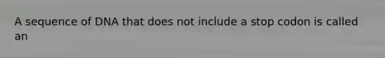 A sequence of DNA that does not include a stop codon is called an